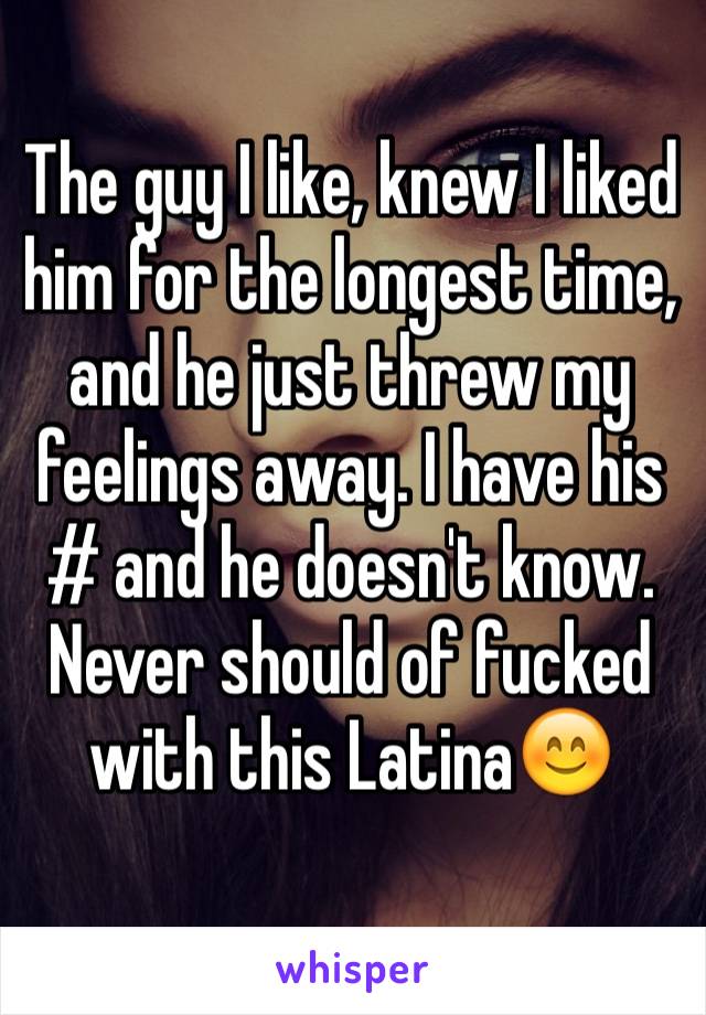 The guy I like, knew I liked him for the longest time, and he just threw my feelings away. I have his # and he doesn't know. Never should of fucked with this Latina😊