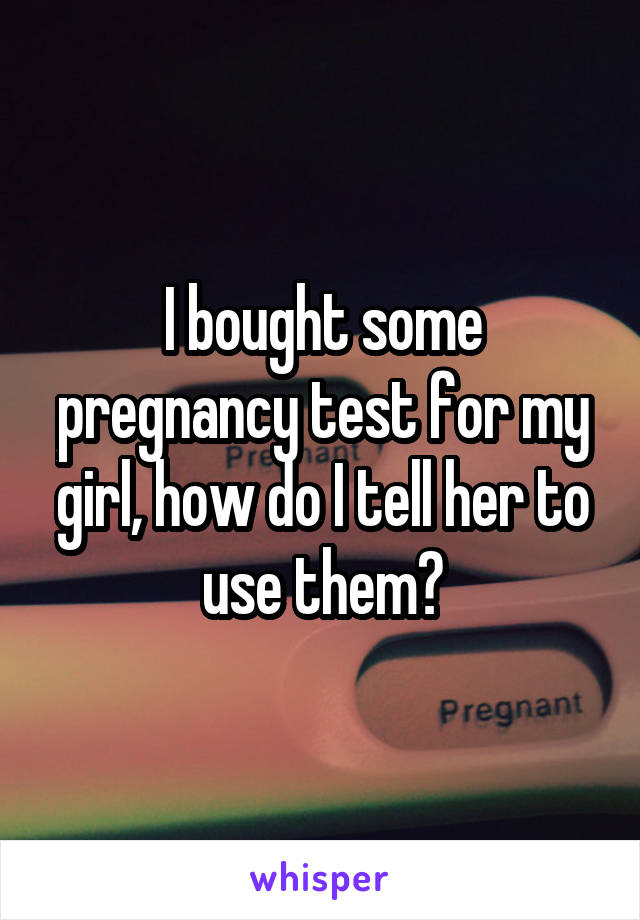 I bought some pregnancy test for my girl, how do I tell her to use them?