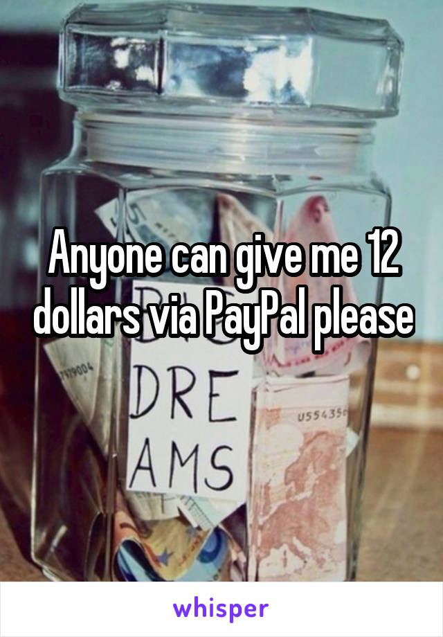 Anyone can give me 12 dollars via PayPal please 