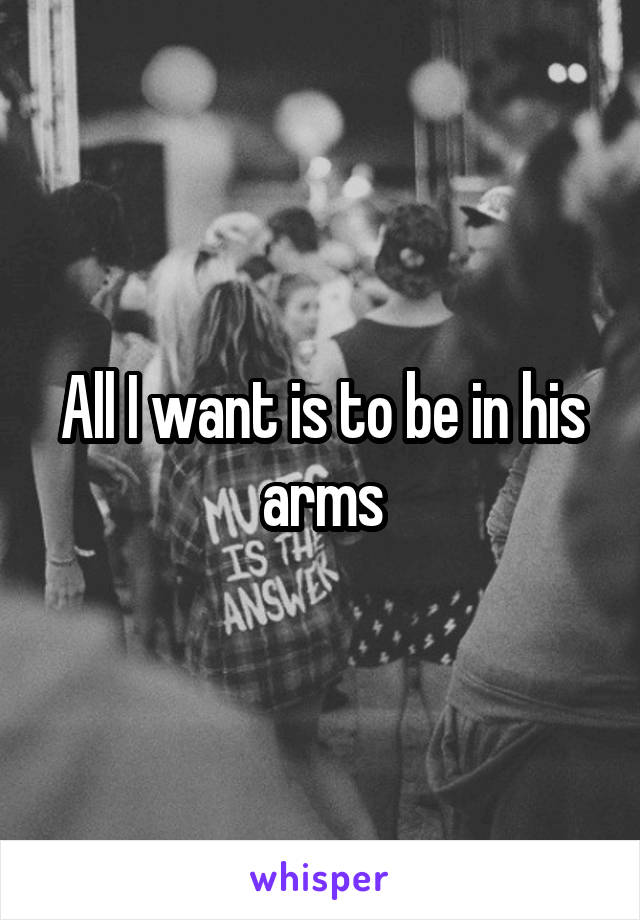 All I want is to be in his arms