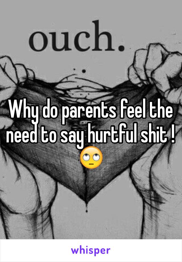 Why do parents feel the need to say hurtful shit ! 🙄