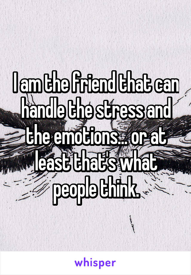 I am the friend that can handle the stress and the emotions... or at least that's what people think.