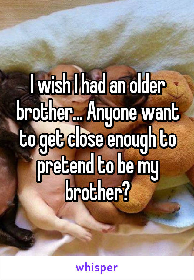 I wish I had an older brother... Anyone want to get close enough to pretend to be my brother?