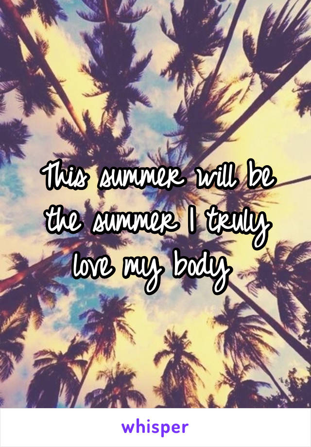 This summer will be the summer I truly love my body 