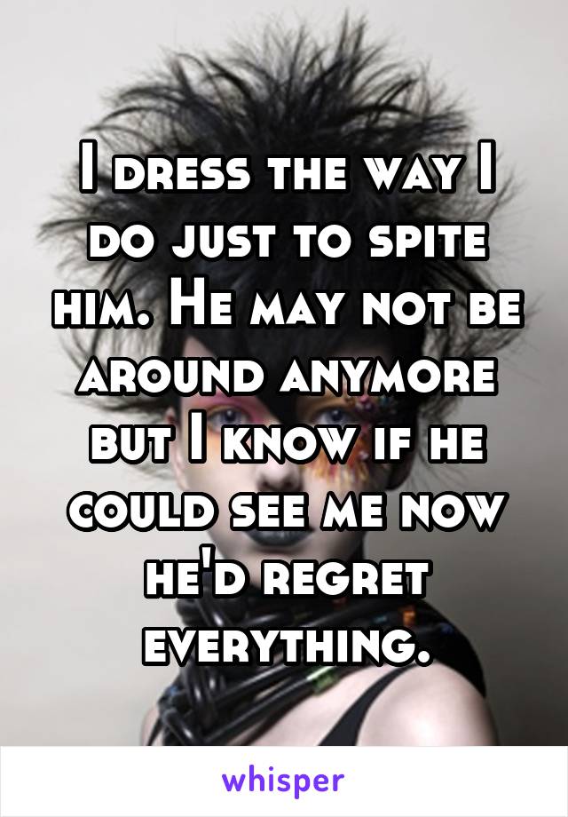 I dress the way I do just to spite him. He may not be around anymore but I know if he could see me now he'd regret everything.