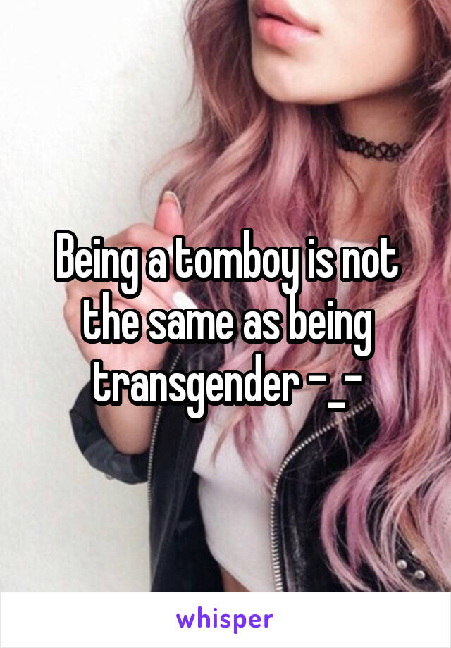 Being a tomboy is not the same as being transgender -_-