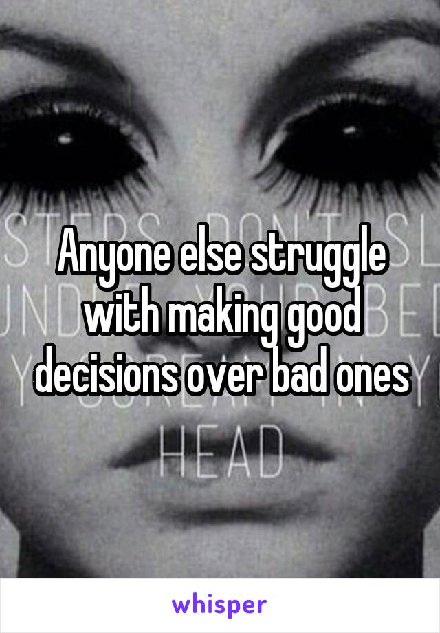 Anyone else struggle with making good decisions over bad ones