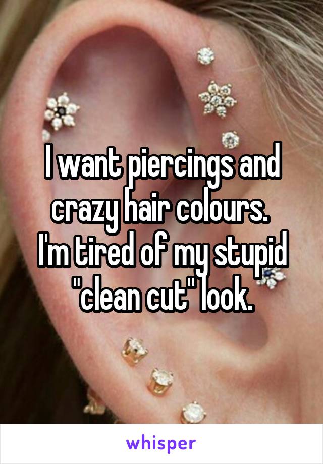 I want piercings and crazy hair colours. 
I'm tired of my stupid "clean cut" look.