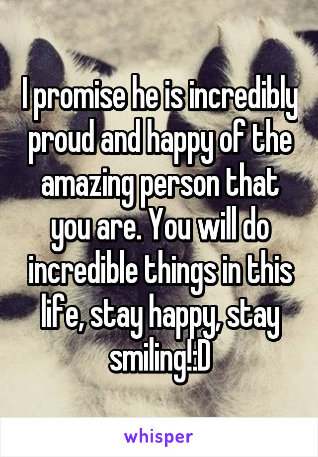 I promise he is incredibly proud and happy of the amazing person that you are. You will do incredible things in this life, stay happy, stay smiling!:D