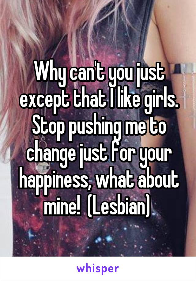 Why can't you just except that I like girls. Stop pushing me to change just for your happiness, what about mine!  (Lesbian) 