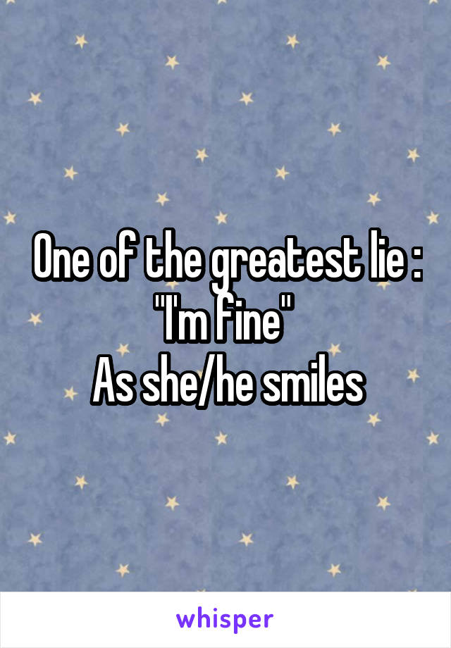 One of the greatest lie :
"I'm fine" 
As she/he smiles