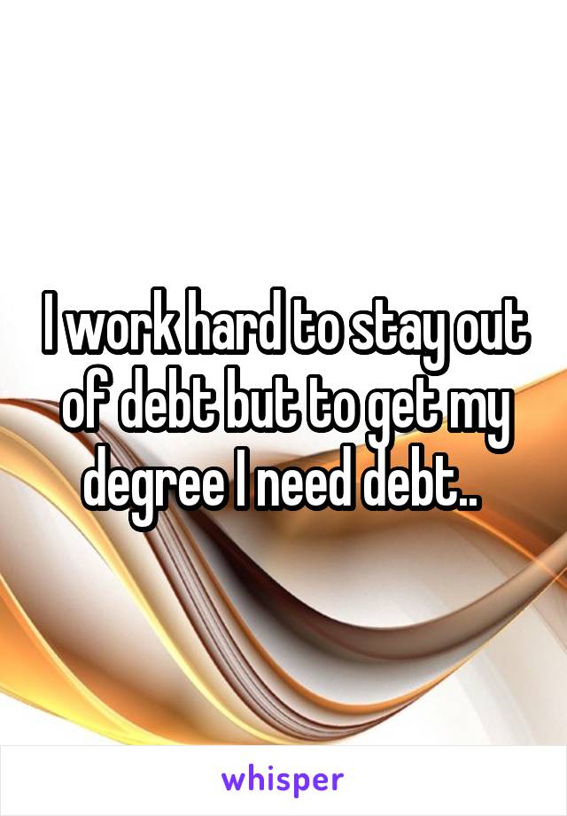 I work hard to stay out of debt but to get my degree I need debt.. 