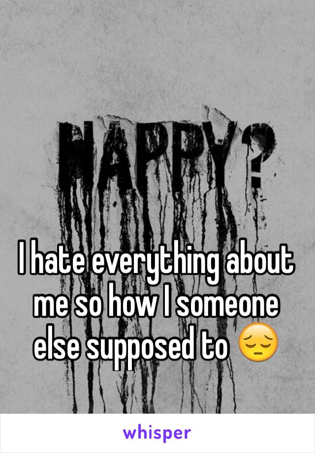 I hate everything about me so how I someone else supposed to 😔