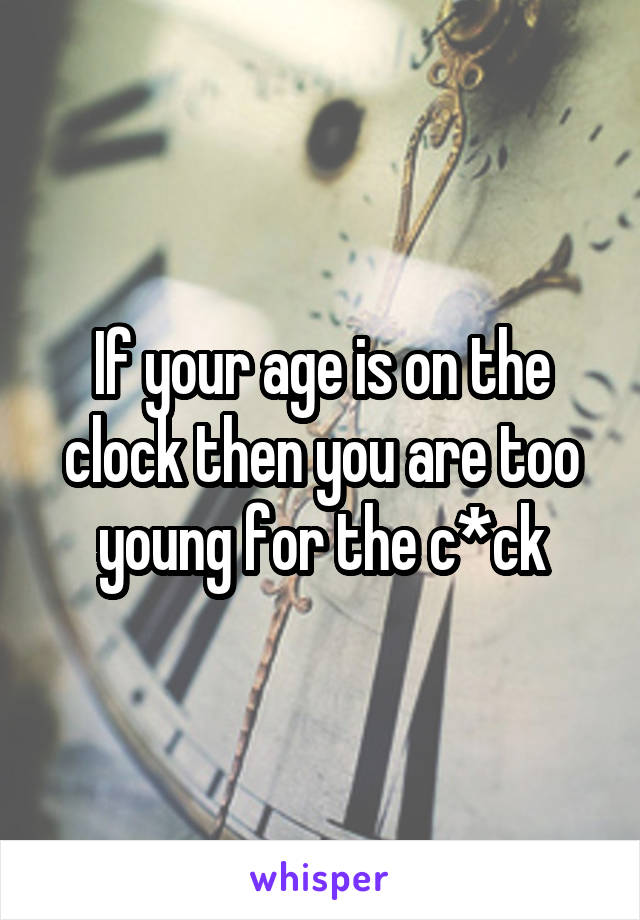 If your age is on the clock then you are too young for the c*ck