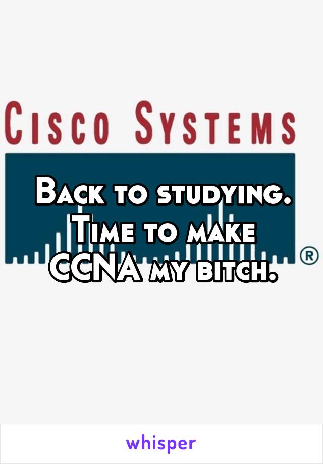 Back to studying. Time to make CCNA my bitch.