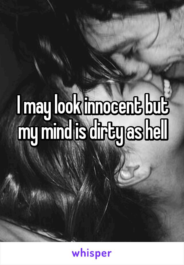 I may look innocent but my mind is dirty as hell
