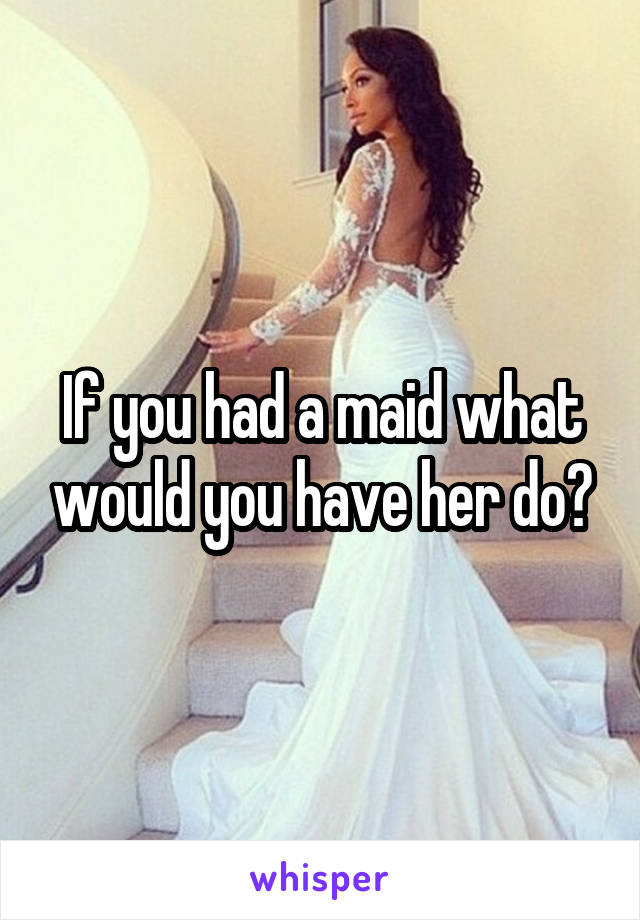 If you had a maid what would you have her do?