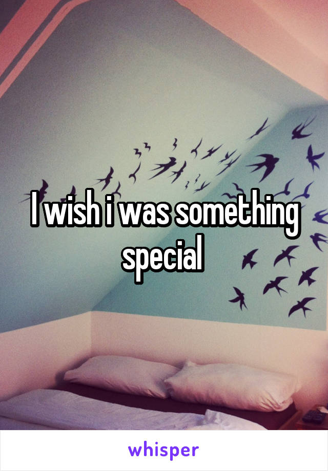 I wish i was something special 