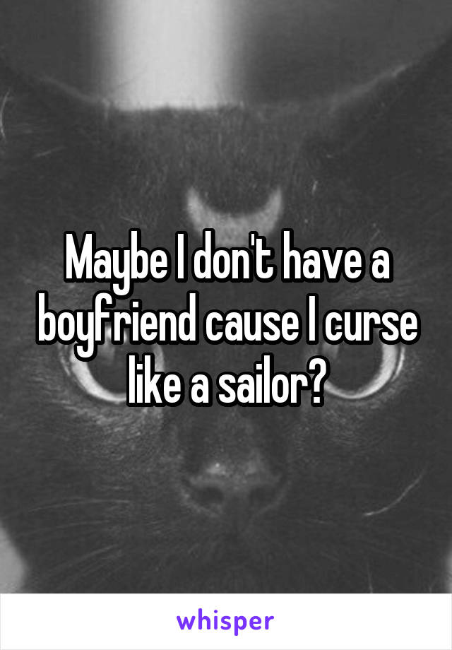 Maybe I don't have a boyfriend cause I curse like a sailor?