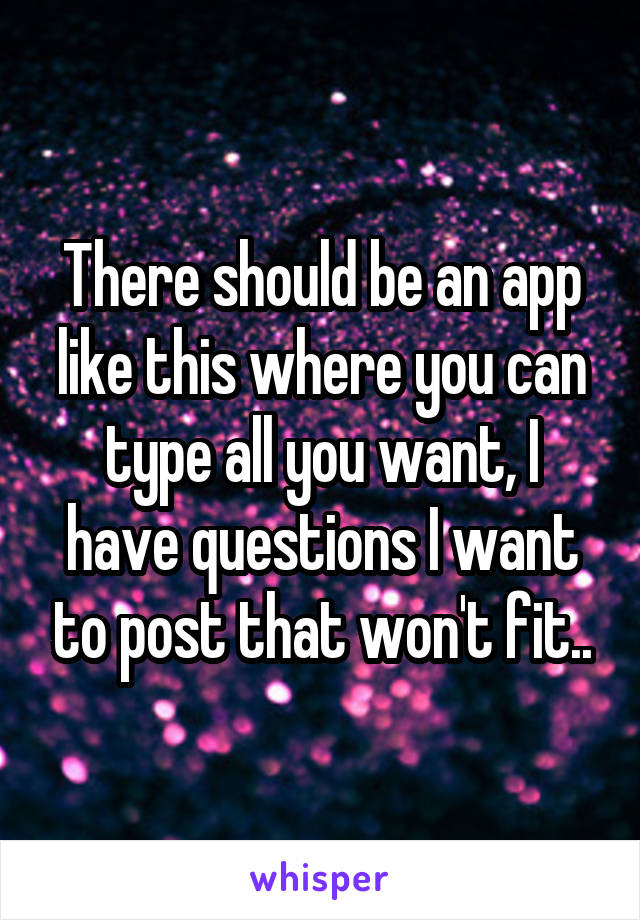 There should be an app like this where you can type all you want, I have questions I want to post that won't fit..