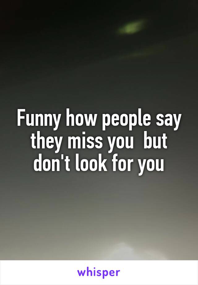 Funny how people say they miss you  but don't look for you