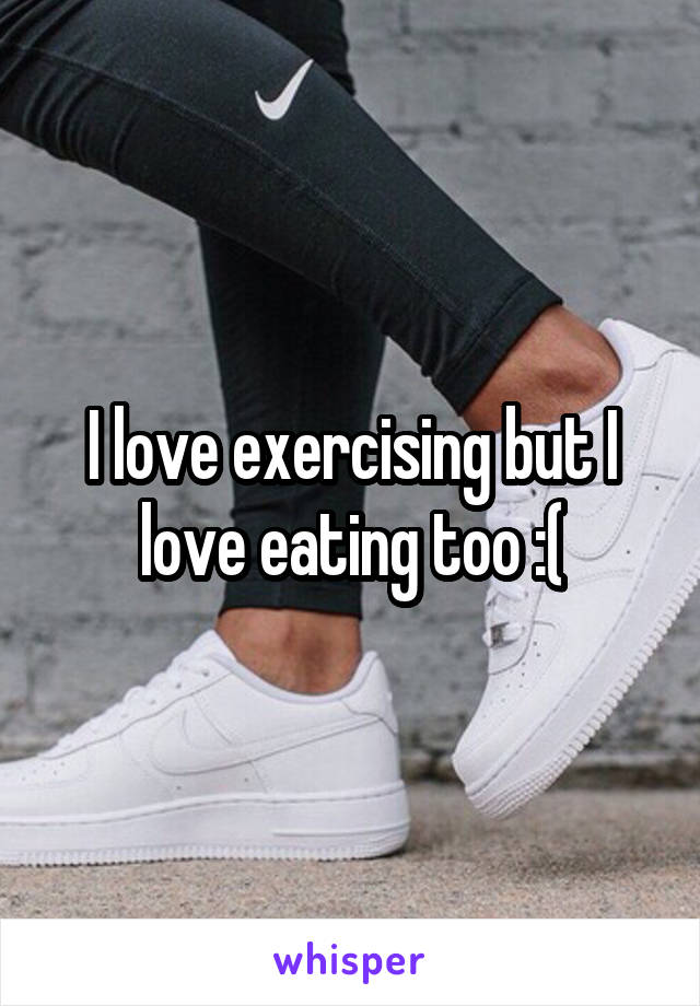 I love exercising but I love eating too :(