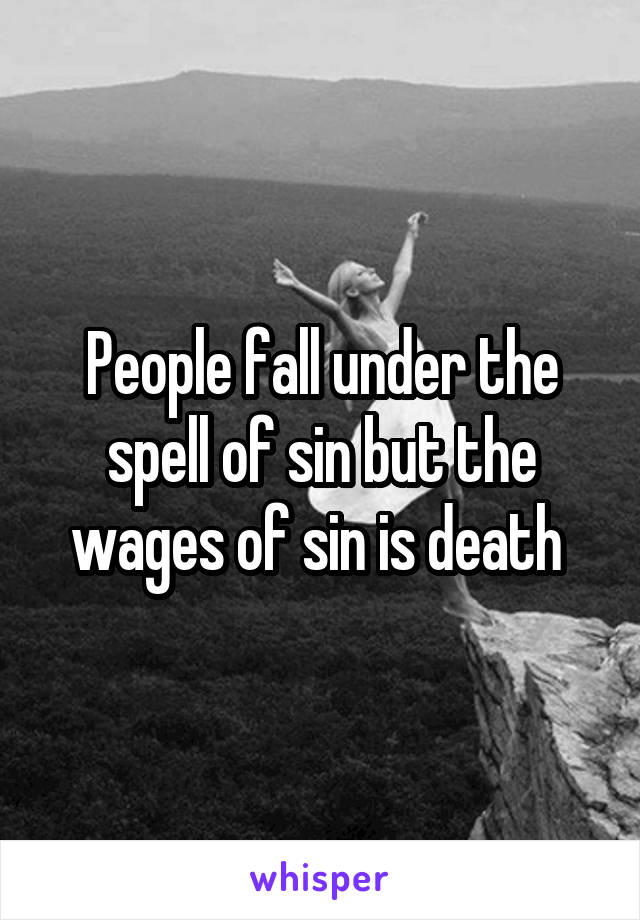 People fall under the spell of sin but the wages of sin is death 