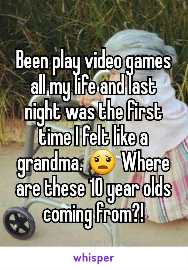 Been play video games all my life and last night was the first time I felt like a grandma. 😦 Where are these 10 year olds coming from?!