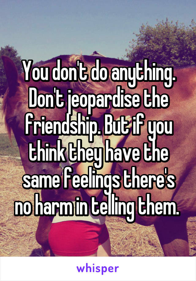 You don't do anything. Don't jeopardise the friendship. But if you think they have the same feelings there's no harm in telling them. 