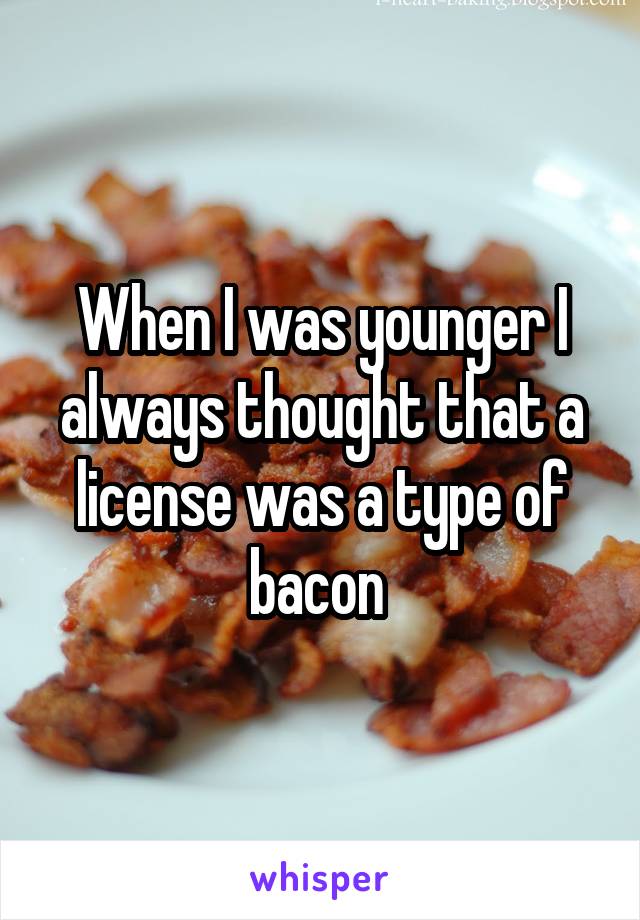 When I was younger I always thought that a license was a type of bacon 