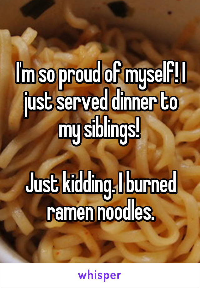 I'm so proud of myself! I just served dinner to my siblings! 

Just kidding. I burned ramen noodles.