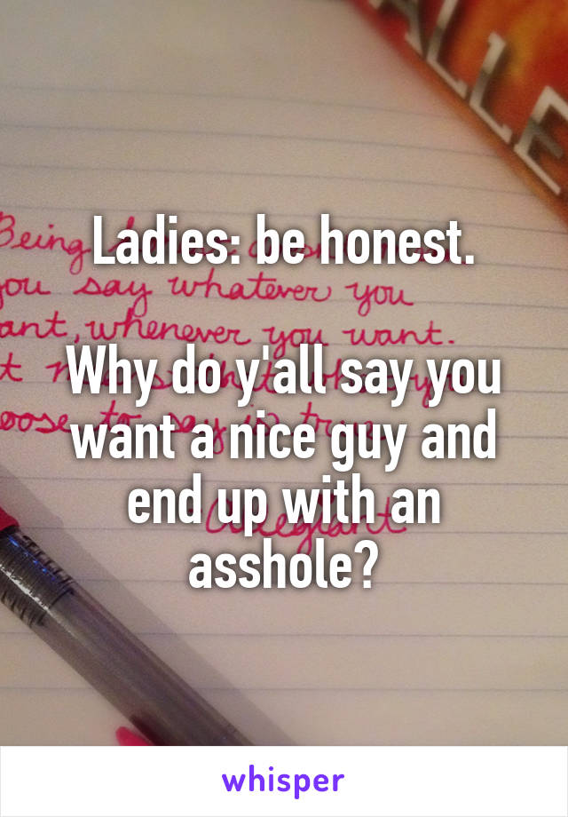 Ladies: be honest.

Why do y'all say you want a nice guy and end up with an asshole?