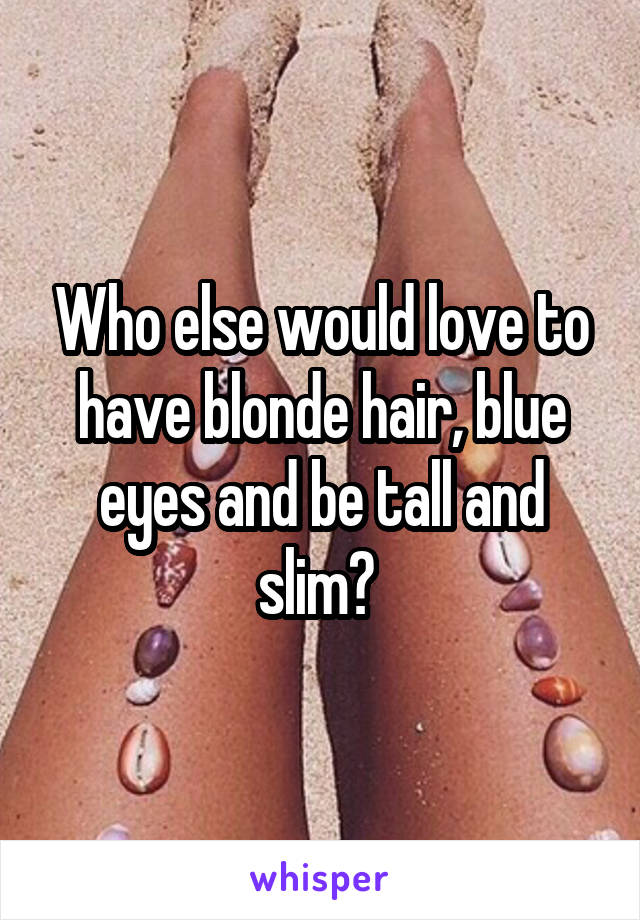 Who else would love to have blonde hair, blue eyes and be tall and slim? 