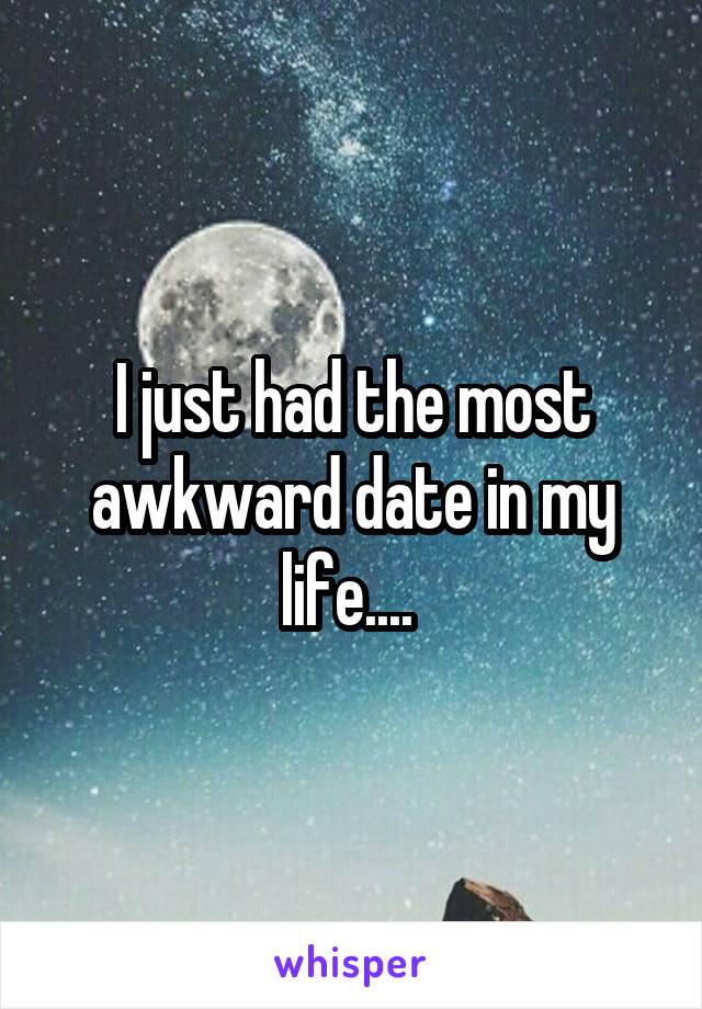 I just had the most awkward date in my life.... 