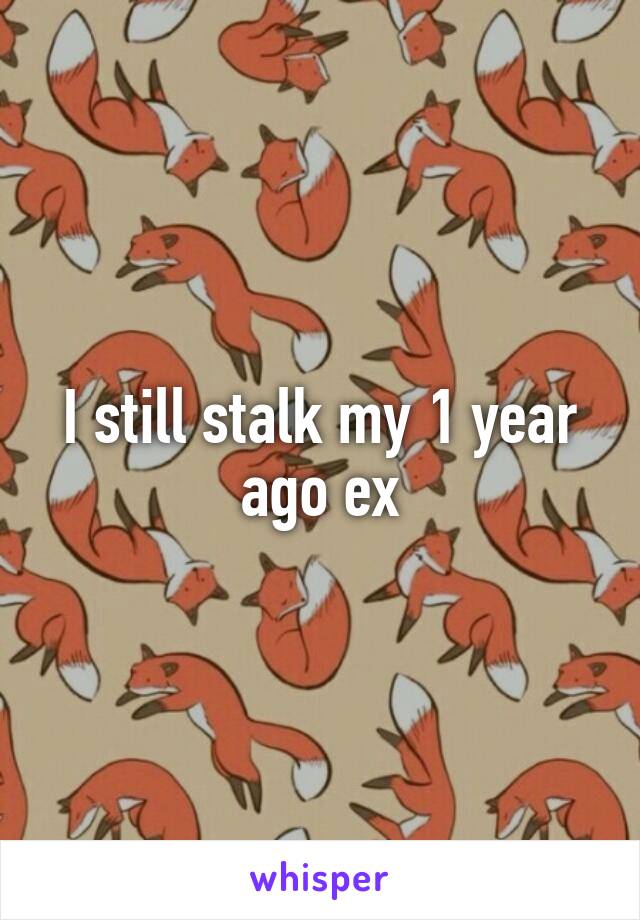 I still stalk my 1 year ago ex