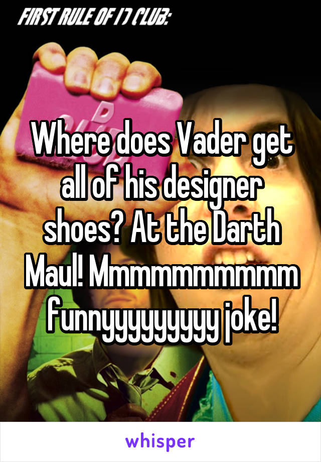 Where does Vader get all of his designer shoes? At the Darth Maul! Mmmmmmmmmm funnyyyyyyyyy joke!