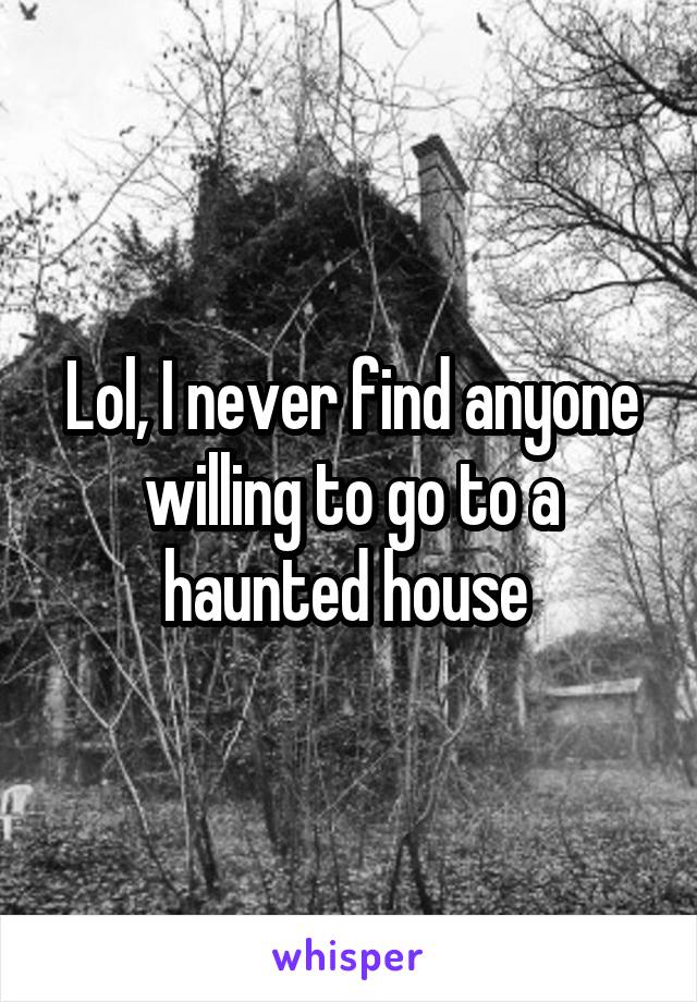 Lol, I never find anyone willing to go to a haunted house 