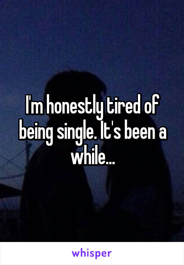 I'm honestly tired of being single. It's been a while...