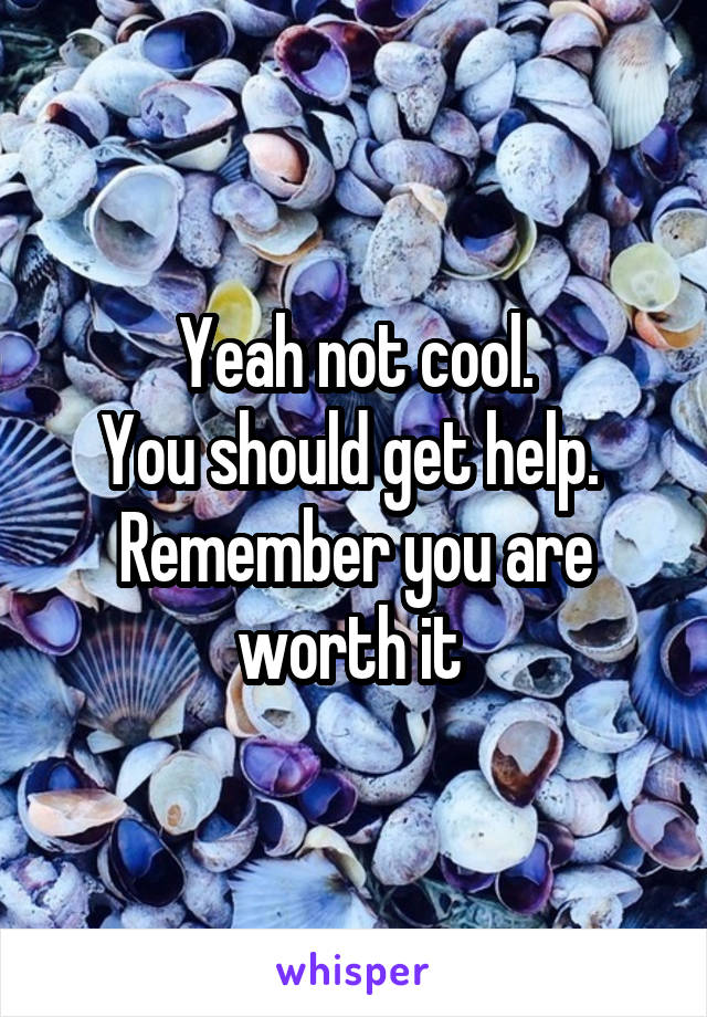 Yeah not cool.
You should get help.  Remember you are worth it 