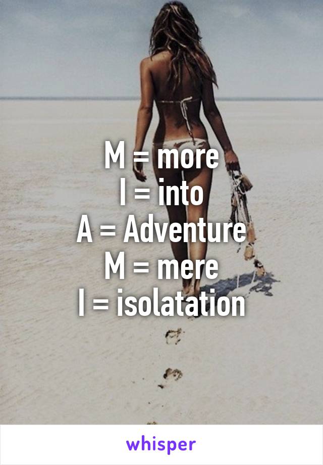 M = more
I = into
A = Adventure
M = mere
I = isolatation