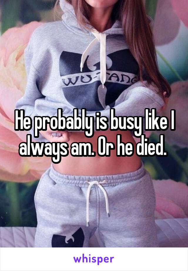 He probably is busy like I always am. Or he died. 