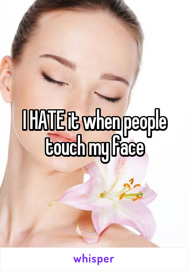 I HATE it when people touch my face