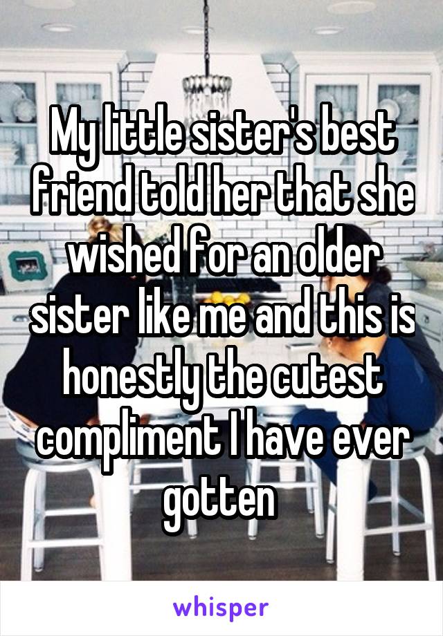 My little sister's best friend told her that she wished for an older sister like me and this is honestly the cutest compliment I have ever gotten 