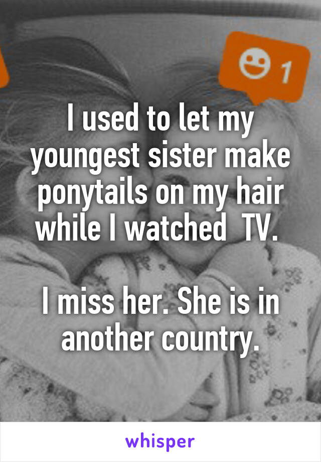 I used to let my youngest sister make ponytails on my hair while I watched  TV. 

I miss her. She is in another country.