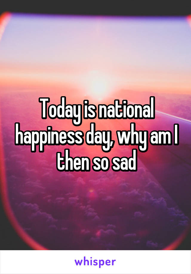 Today is national happiness day, why am I then so sad