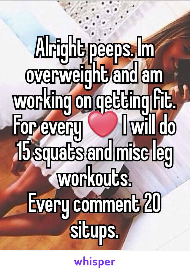 Alright peeps. Im overweight and am working on getting fit. For every ❤ I will do 15 squats and misc leg workouts.
Every comment 20 situps.