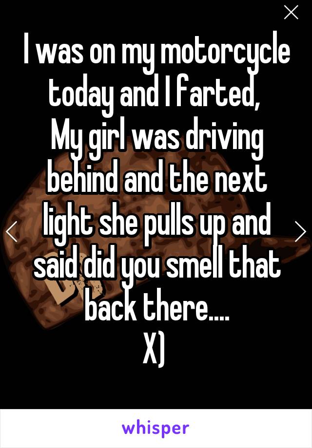 I was on my motorcycle today and I farted, 
My girl was driving behind and the next light she pulls up and said did you smell that back there....
X) 
