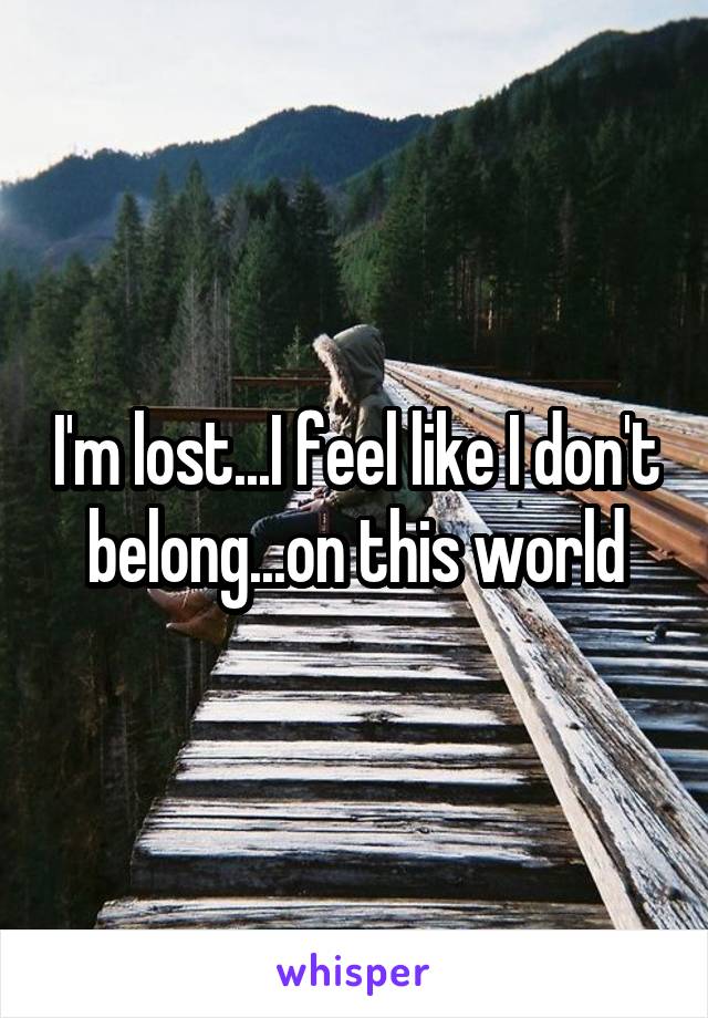 I'm lost...I feel like I don't belong...on this world