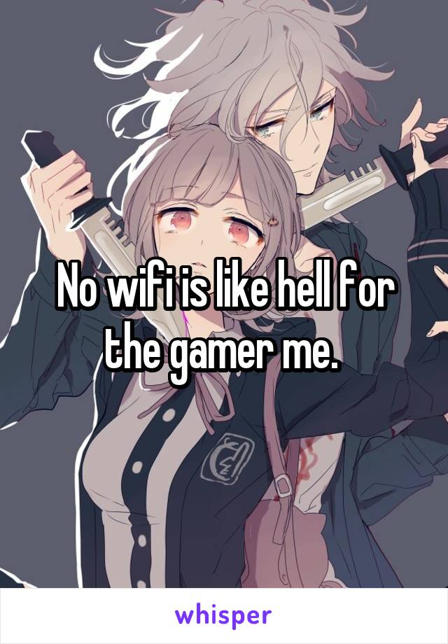 No wifi is like hell for the gamer me. 