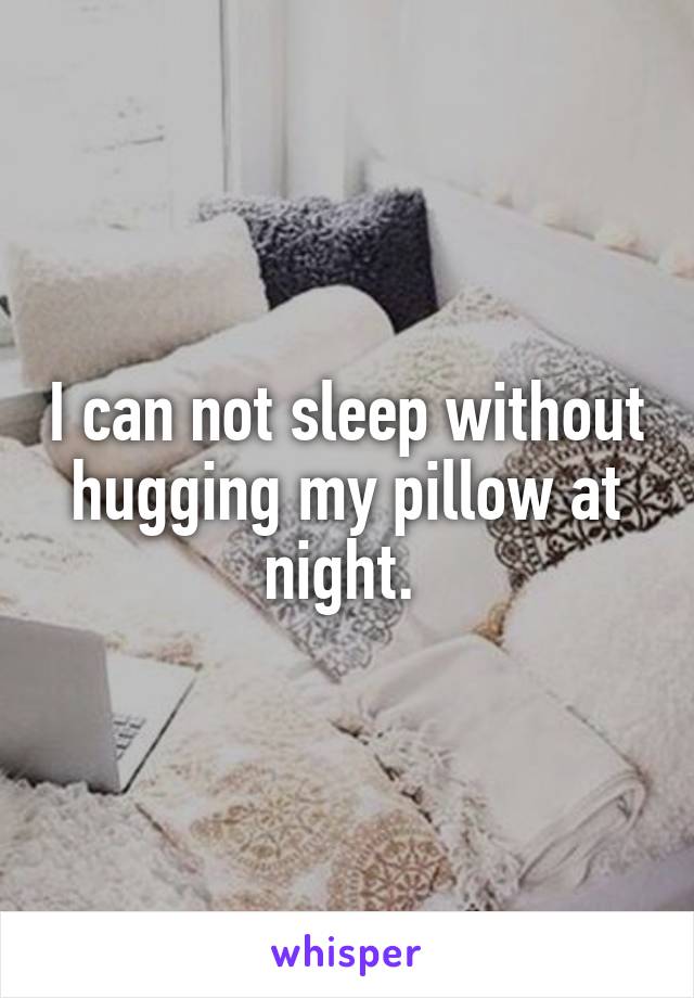 I can not sleep without hugging my pillow at night. 